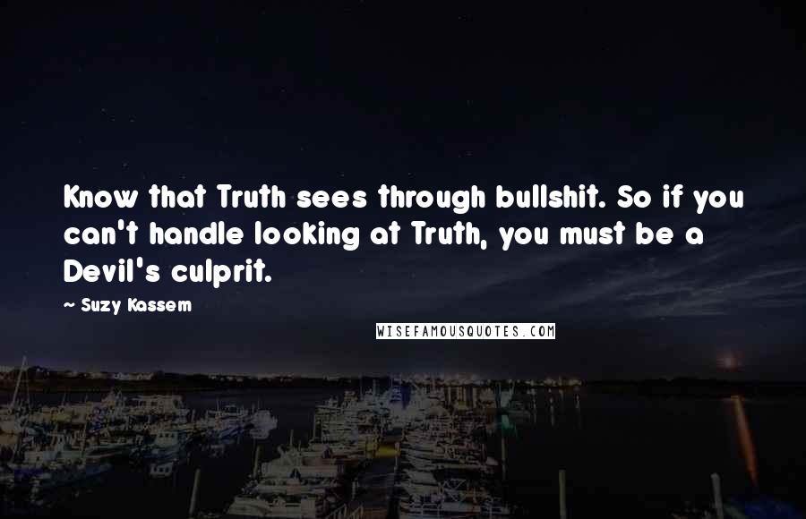 Suzy Kassem Quotes: Know that Truth sees through bullshit. So if you can't handle looking at Truth, you must be a Devil's culprit.