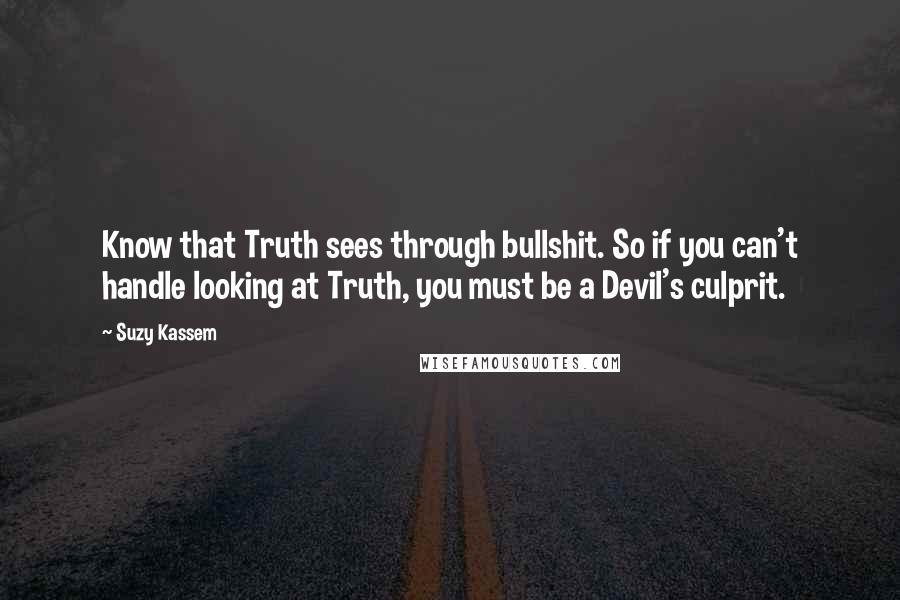 Suzy Kassem Quotes: Know that Truth sees through bullshit. So if you can't handle looking at Truth, you must be a Devil's culprit.