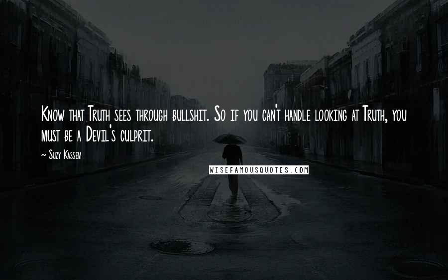 Suzy Kassem Quotes: Know that Truth sees through bullshit. So if you can't handle looking at Truth, you must be a Devil's culprit.