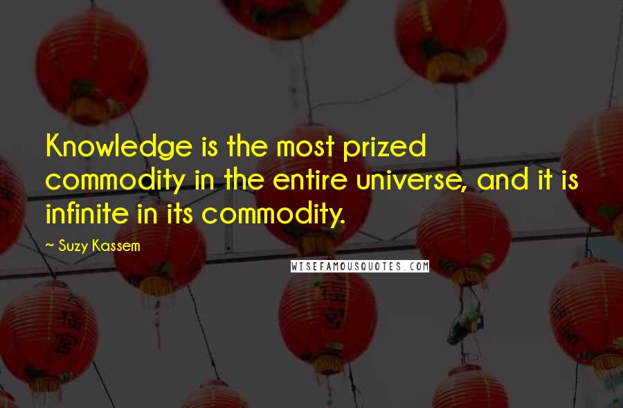 Suzy Kassem Quotes: Knowledge is the most prized commodity in the entire universe, and it is infinite in its commodity.