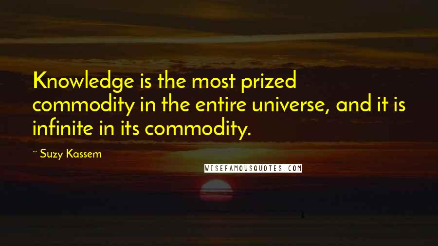 Suzy Kassem Quotes: Knowledge is the most prized commodity in the entire universe, and it is infinite in its commodity.