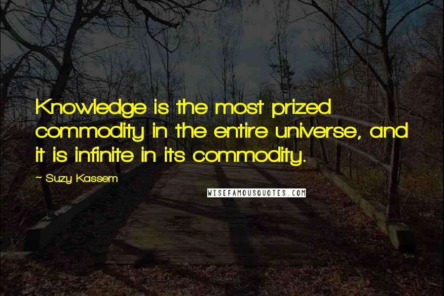 Suzy Kassem Quotes: Knowledge is the most prized commodity in the entire universe, and it is infinite in its commodity.