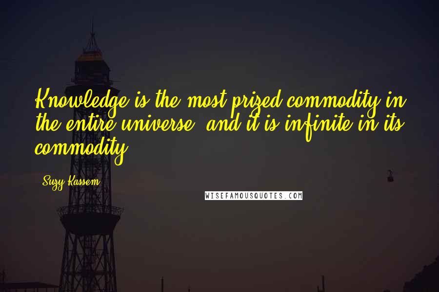 Suzy Kassem Quotes: Knowledge is the most prized commodity in the entire universe, and it is infinite in its commodity.