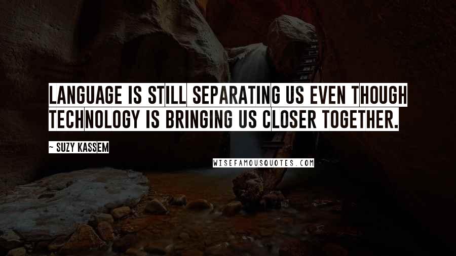 Suzy Kassem Quotes: Language is still separating us even though technology is bringing us closer together.