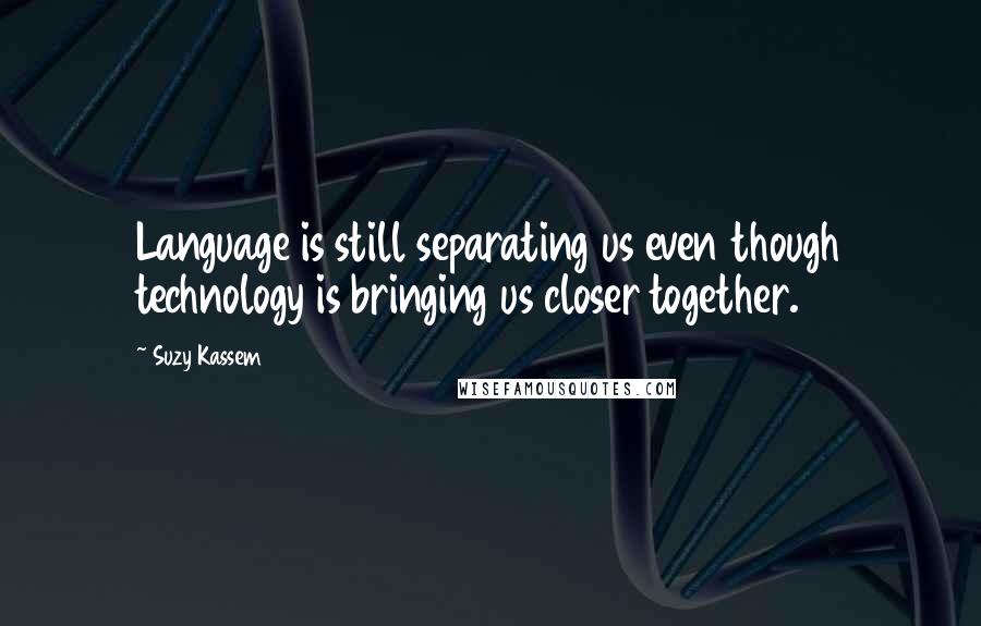 Suzy Kassem Quotes: Language is still separating us even though technology is bringing us closer together.