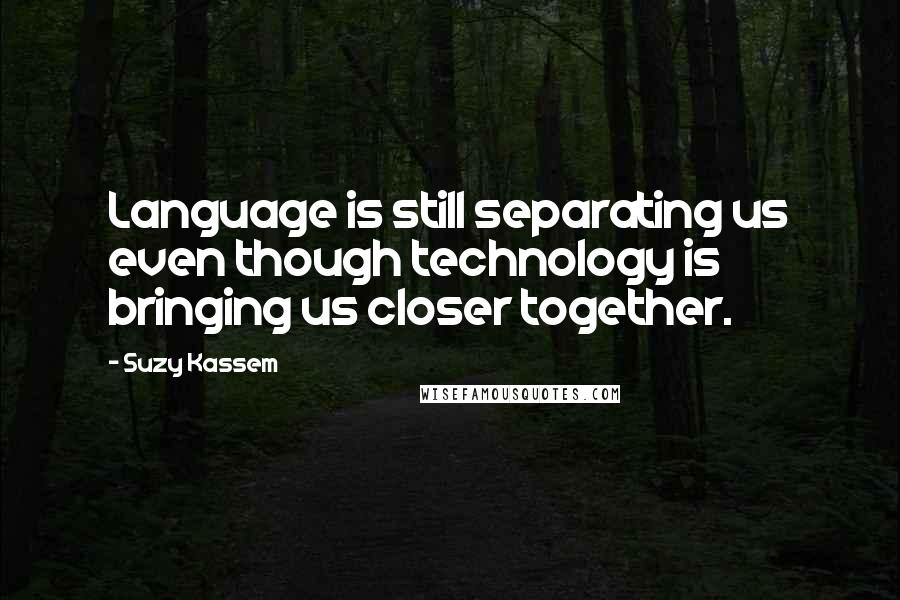 Suzy Kassem Quotes: Language is still separating us even though technology is bringing us closer together.