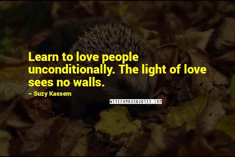 Suzy Kassem Quotes: Learn to love people unconditionally. The light of love sees no walls.