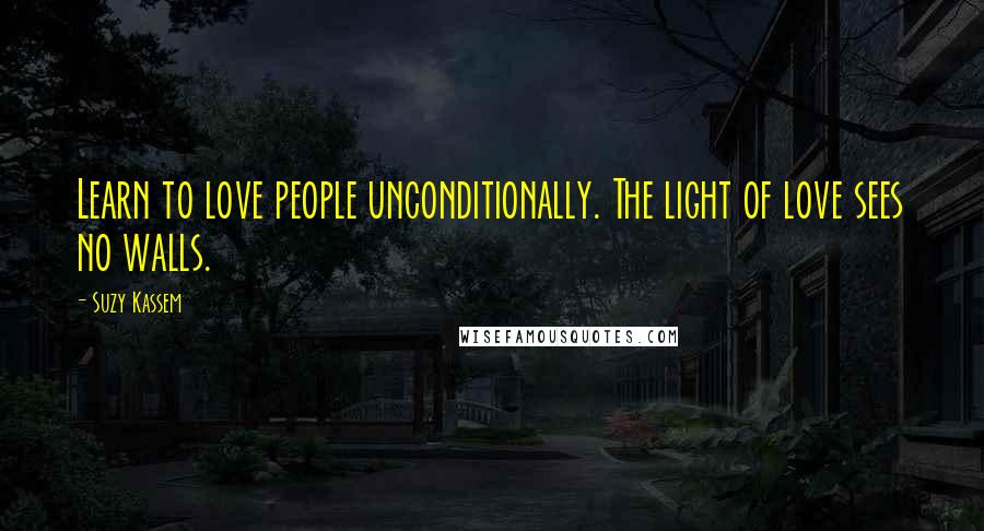 Suzy Kassem Quotes: Learn to love people unconditionally. The light of love sees no walls.