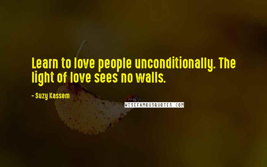 Suzy Kassem Quotes: Learn to love people unconditionally. The light of love sees no walls.