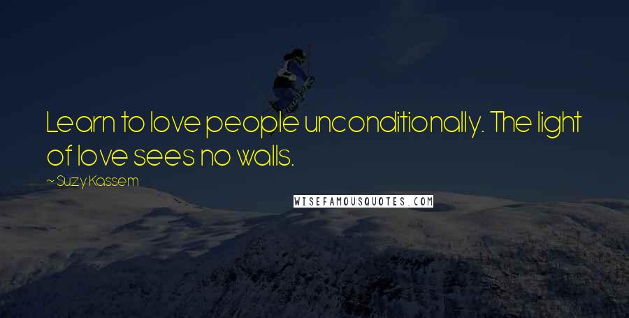 Suzy Kassem Quotes: Learn to love people unconditionally. The light of love sees no walls.