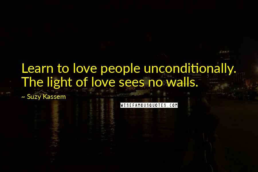 Suzy Kassem Quotes: Learn to love people unconditionally. The light of love sees no walls.