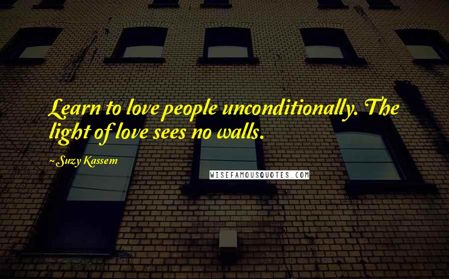 Suzy Kassem Quotes: Learn to love people unconditionally. The light of love sees no walls.