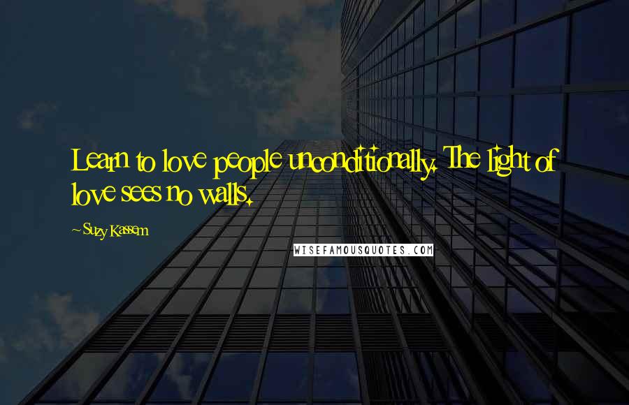 Suzy Kassem Quotes: Learn to love people unconditionally. The light of love sees no walls.