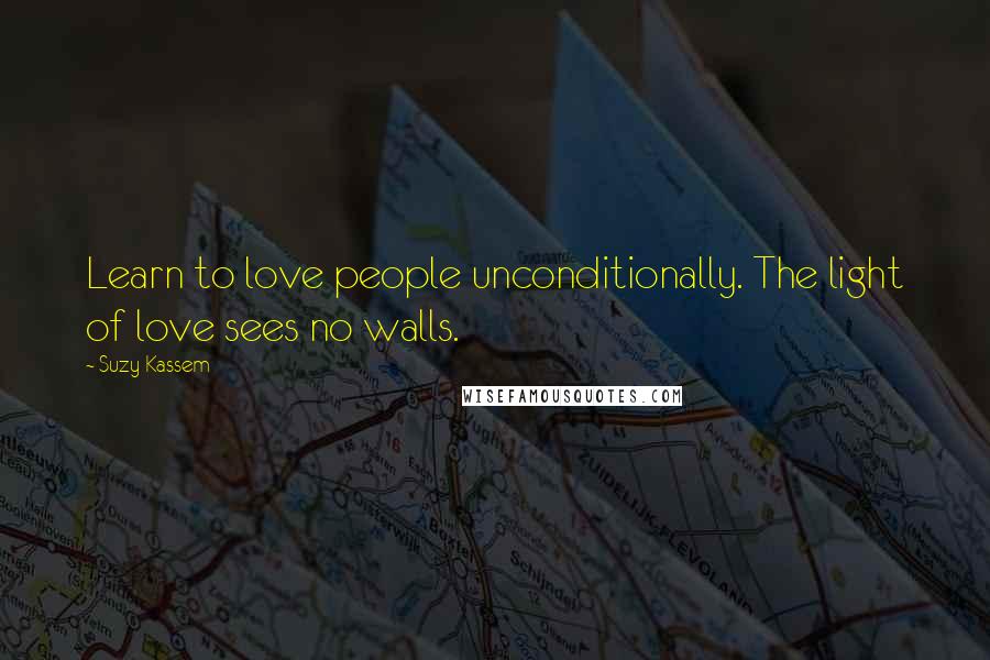 Suzy Kassem Quotes: Learn to love people unconditionally. The light of love sees no walls.