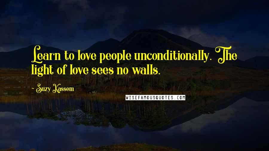 Suzy Kassem Quotes: Learn to love people unconditionally. The light of love sees no walls.