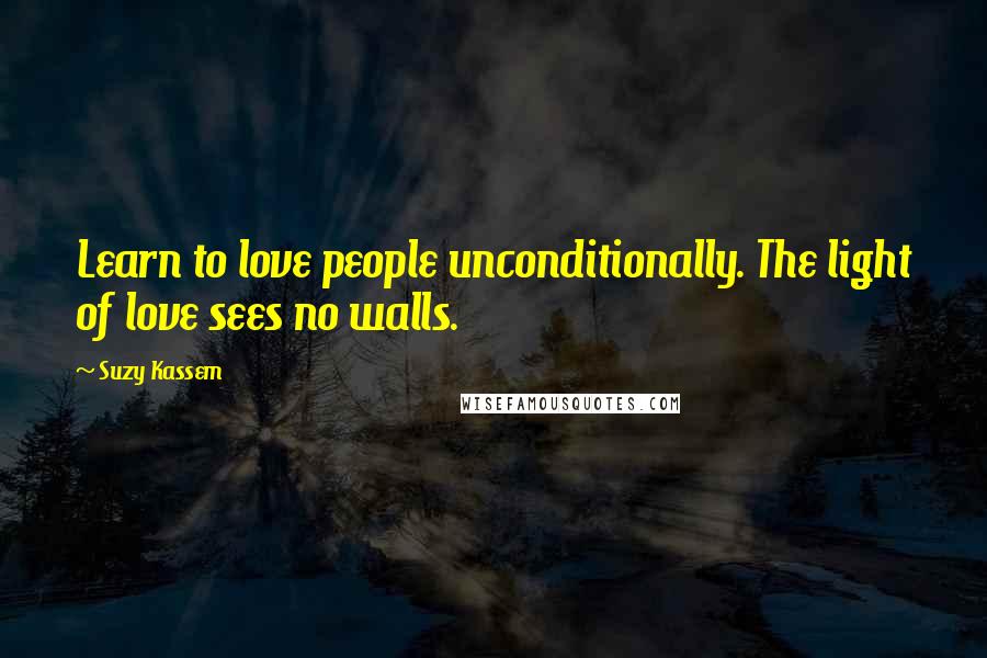 Suzy Kassem Quotes: Learn to love people unconditionally. The light of love sees no walls.