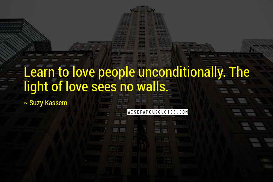 Suzy Kassem Quotes: Learn to love people unconditionally. The light of love sees no walls.