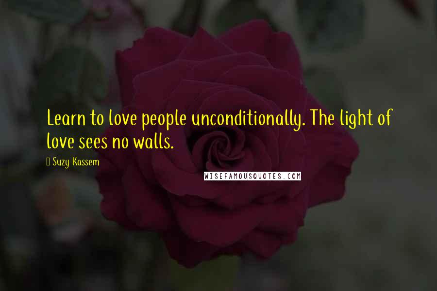 Suzy Kassem Quotes: Learn to love people unconditionally. The light of love sees no walls.