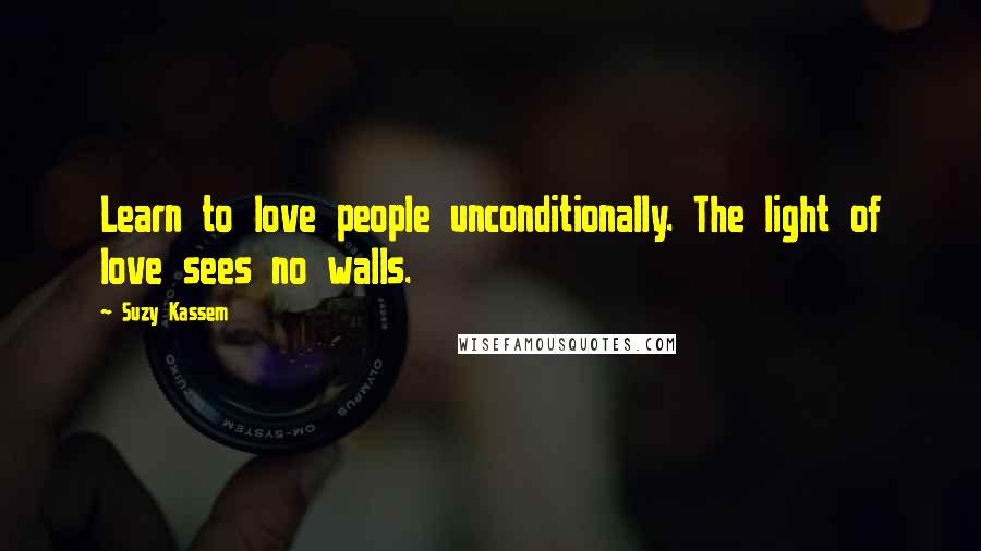 Suzy Kassem Quotes: Learn to love people unconditionally. The light of love sees no walls.