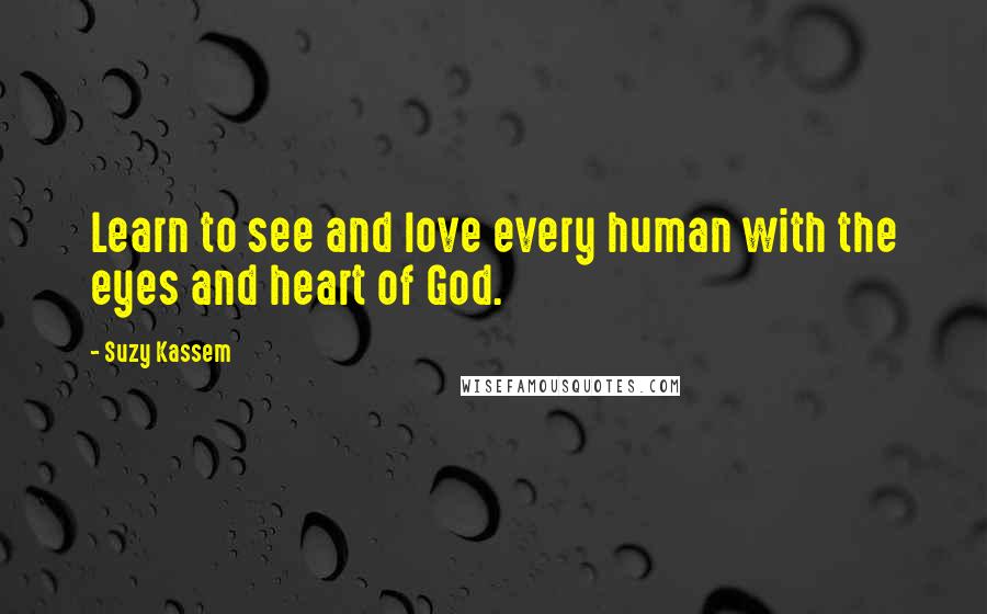 Suzy Kassem Quotes: Learn to see and love every human with the eyes and heart of God.
