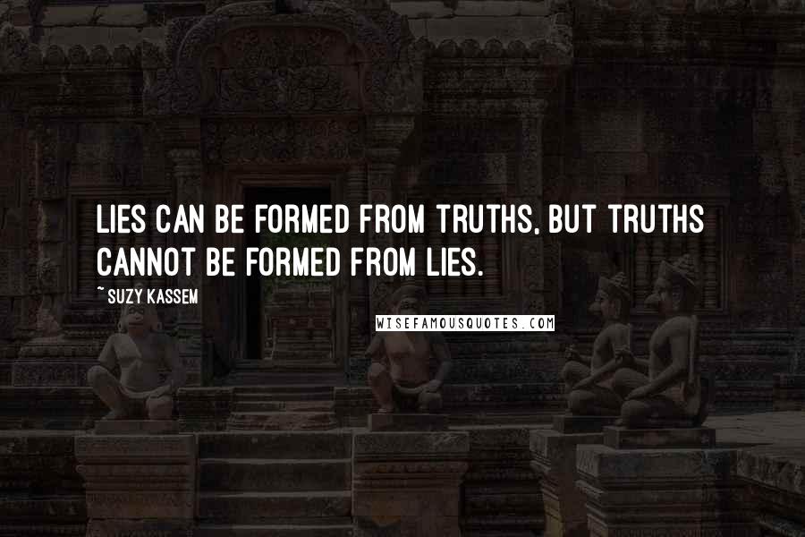 Suzy Kassem Quotes: Lies can be formed from truths, but truths cannot be formed from lies.