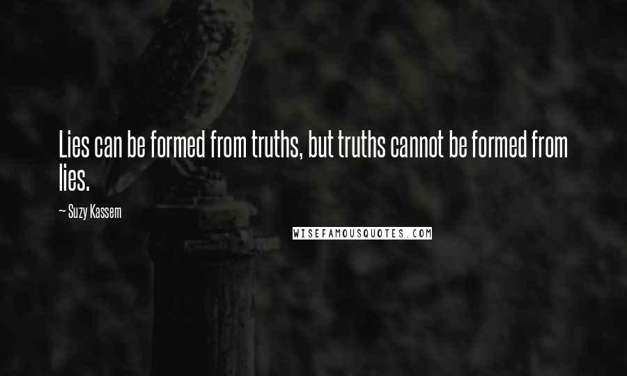 Suzy Kassem Quotes: Lies can be formed from truths, but truths cannot be formed from lies.