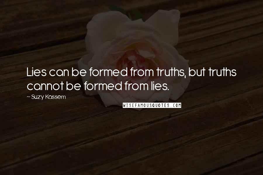 Suzy Kassem Quotes: Lies can be formed from truths, but truths cannot be formed from lies.