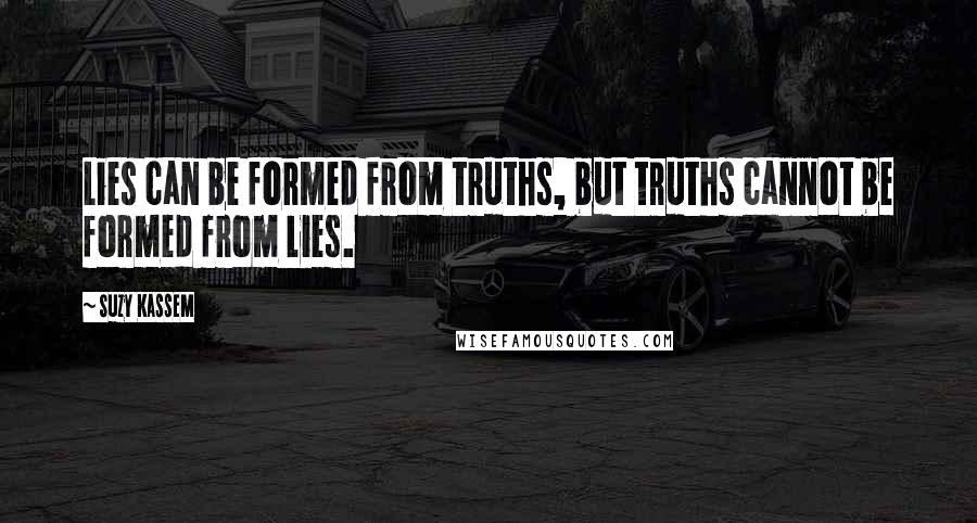 Suzy Kassem Quotes: Lies can be formed from truths, but truths cannot be formed from lies.