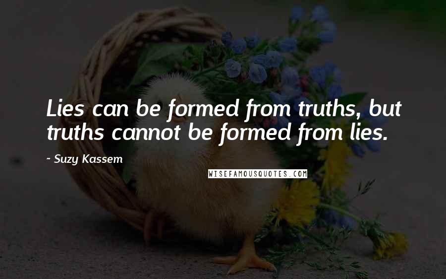 Suzy Kassem Quotes: Lies can be formed from truths, but truths cannot be formed from lies.