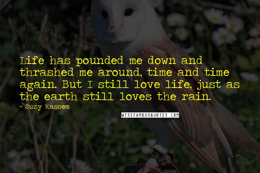 Suzy Kassem Quotes: Life has pounded me down and thrashed me around, time and time again. But I still love life, just as the earth still loves the rain.