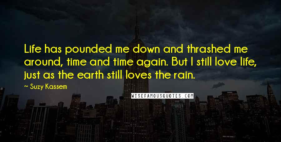 Suzy Kassem Quotes: Life has pounded me down and thrashed me around, time and time again. But I still love life, just as the earth still loves the rain.