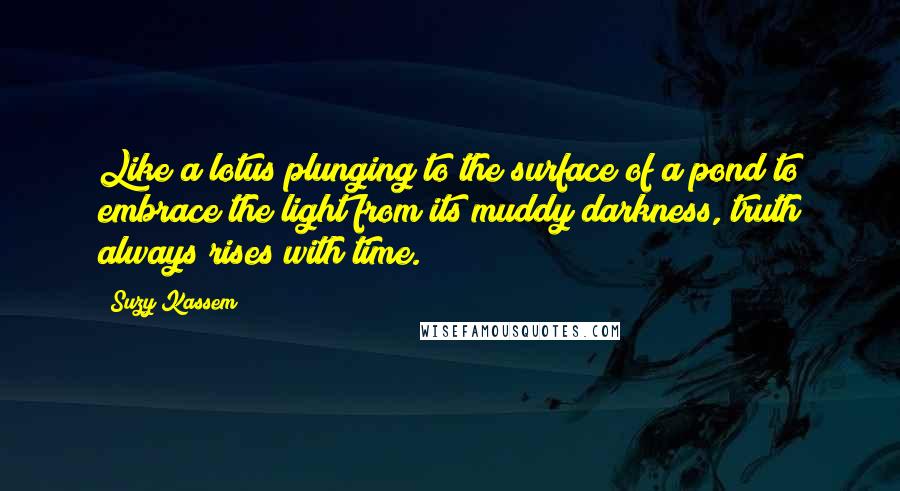 Suzy Kassem Quotes: Like a lotus plunging to the surface of a pond to embrace the light from its muddy darkness, truth always rises with time.