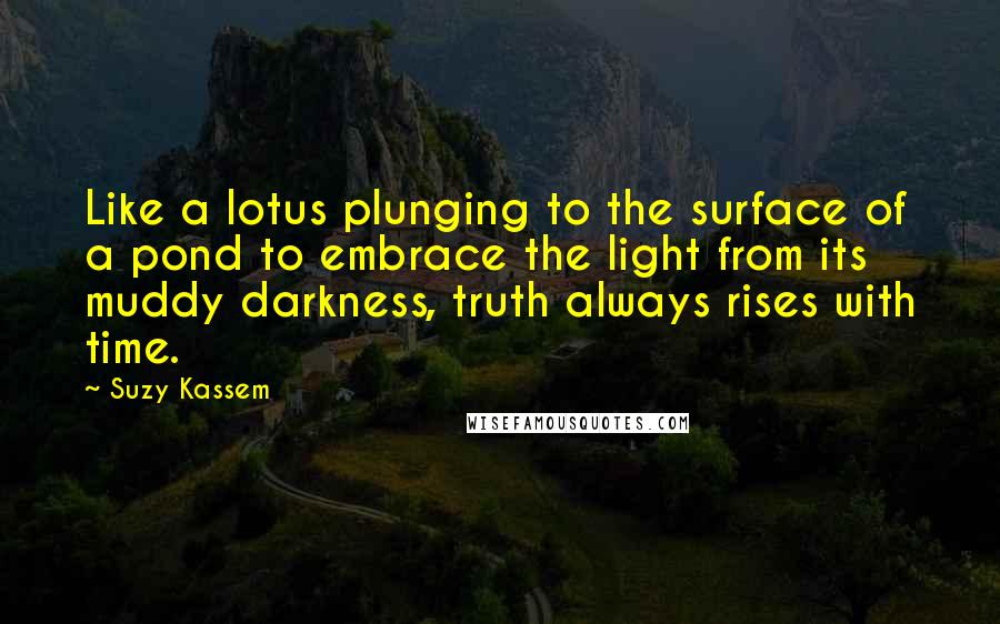 Suzy Kassem Quotes: Like a lotus plunging to the surface of a pond to embrace the light from its muddy darkness, truth always rises with time.