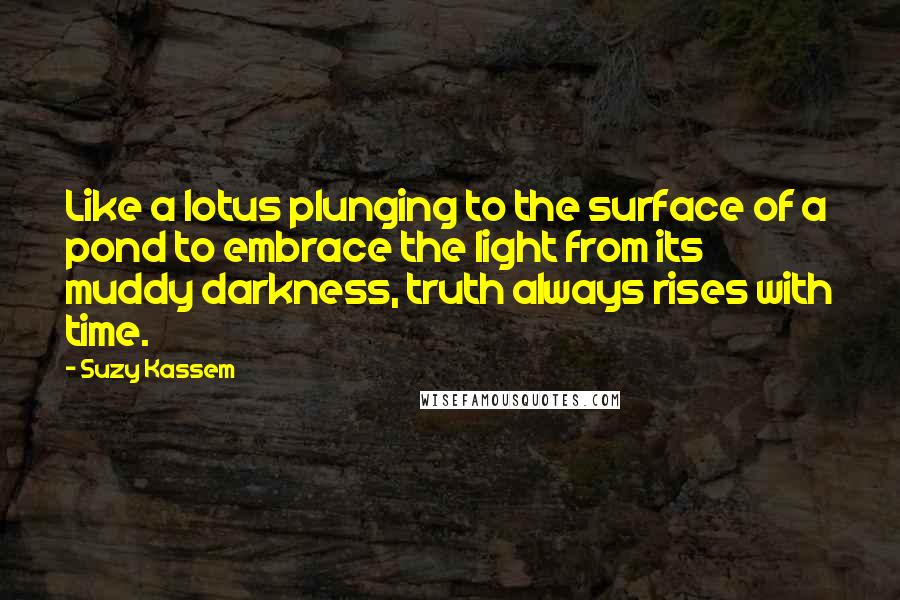 Suzy Kassem Quotes: Like a lotus plunging to the surface of a pond to embrace the light from its muddy darkness, truth always rises with time.