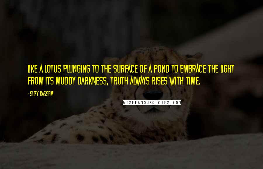 Suzy Kassem Quotes: Like a lotus plunging to the surface of a pond to embrace the light from its muddy darkness, truth always rises with time.