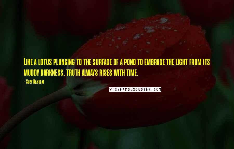 Suzy Kassem Quotes: Like a lotus plunging to the surface of a pond to embrace the light from its muddy darkness, truth always rises with time.