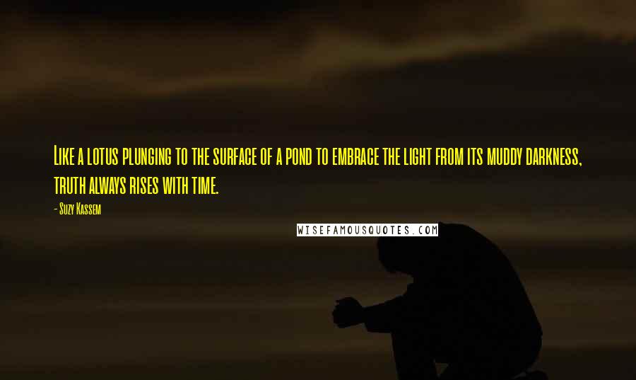 Suzy Kassem Quotes: Like a lotus plunging to the surface of a pond to embrace the light from its muddy darkness, truth always rises with time.