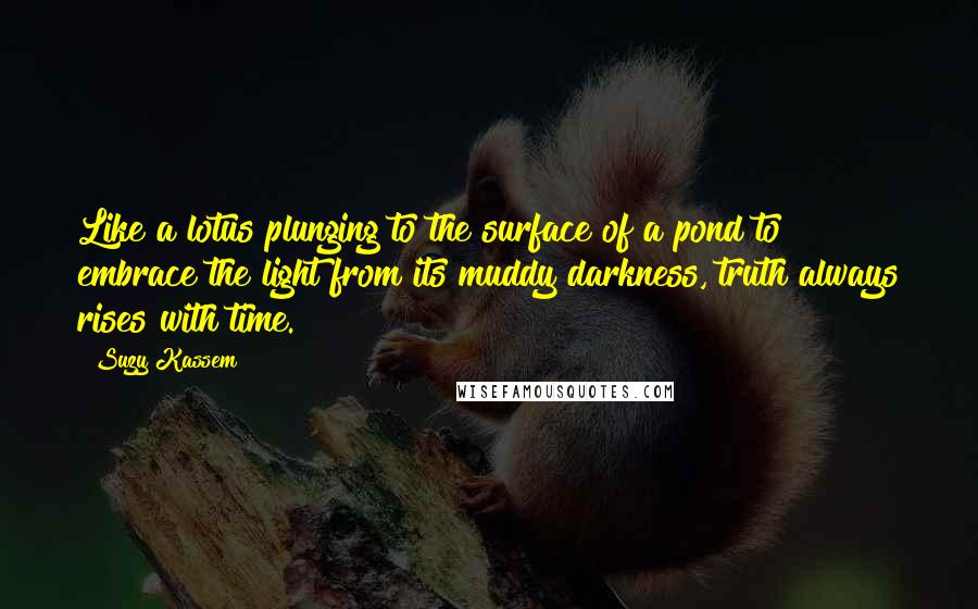 Suzy Kassem Quotes: Like a lotus plunging to the surface of a pond to embrace the light from its muddy darkness, truth always rises with time.