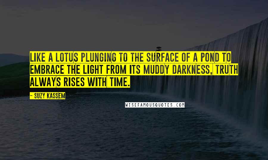 Suzy Kassem Quotes: Like a lotus plunging to the surface of a pond to embrace the light from its muddy darkness, truth always rises with time.