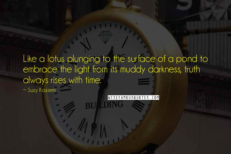 Suzy Kassem Quotes: Like a lotus plunging to the surface of a pond to embrace the light from its muddy darkness, truth always rises with time.