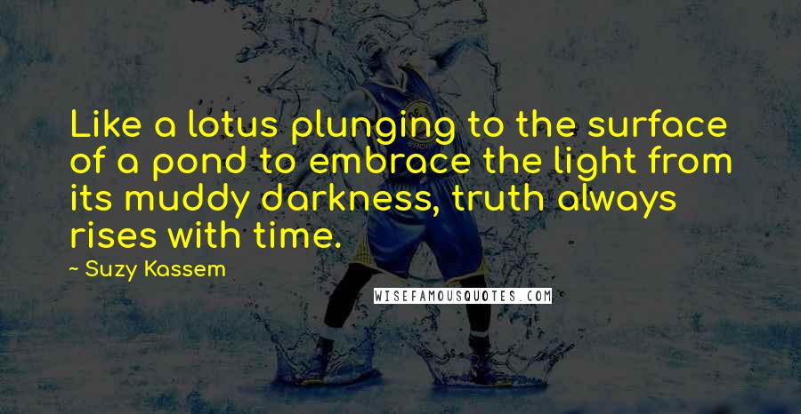 Suzy Kassem Quotes: Like a lotus plunging to the surface of a pond to embrace the light from its muddy darkness, truth always rises with time.