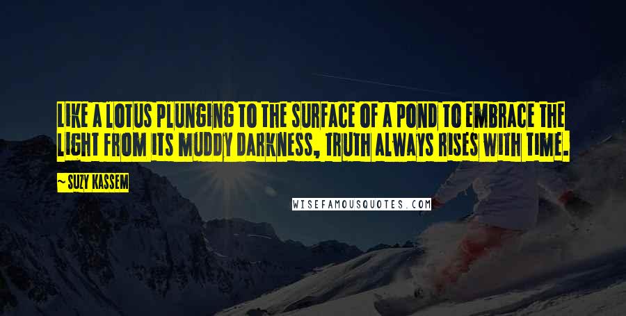 Suzy Kassem Quotes: Like a lotus plunging to the surface of a pond to embrace the light from its muddy darkness, truth always rises with time.