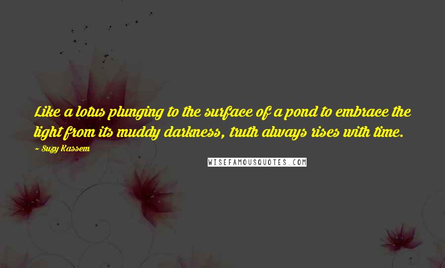 Suzy Kassem Quotes: Like a lotus plunging to the surface of a pond to embrace the light from its muddy darkness, truth always rises with time.