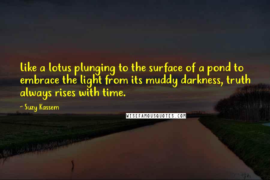 Suzy Kassem Quotes: Like a lotus plunging to the surface of a pond to embrace the light from its muddy darkness, truth always rises with time.