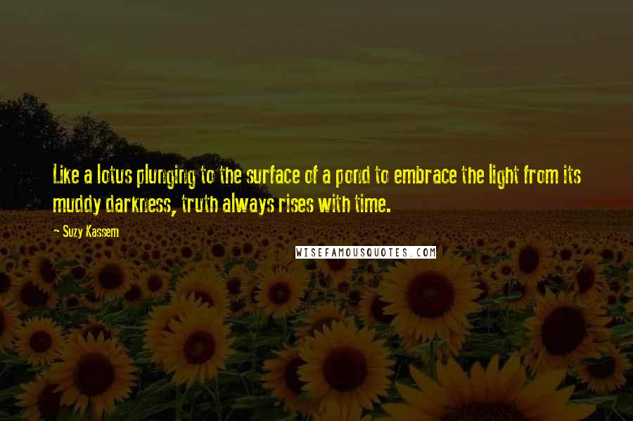 Suzy Kassem Quotes: Like a lotus plunging to the surface of a pond to embrace the light from its muddy darkness, truth always rises with time.