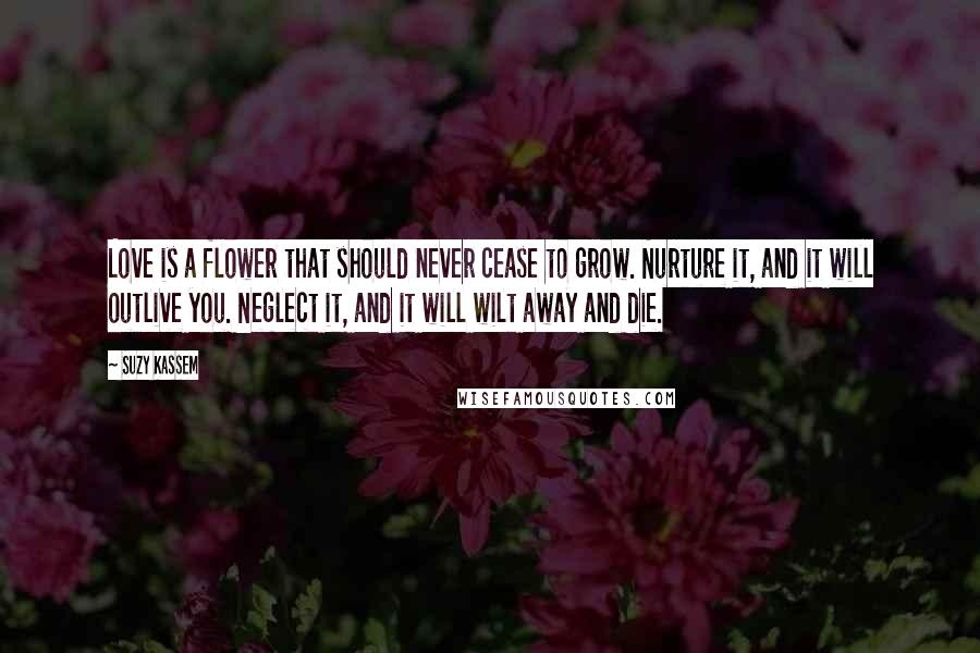 Suzy Kassem Quotes: Love is a flower that should never cease to grow. Nurture it, and it will outlive you. Neglect it, and it will wilt away and die.