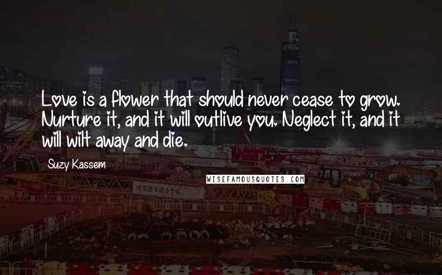 Suzy Kassem Quotes: Love is a flower that should never cease to grow. Nurture it, and it will outlive you. Neglect it, and it will wilt away and die.