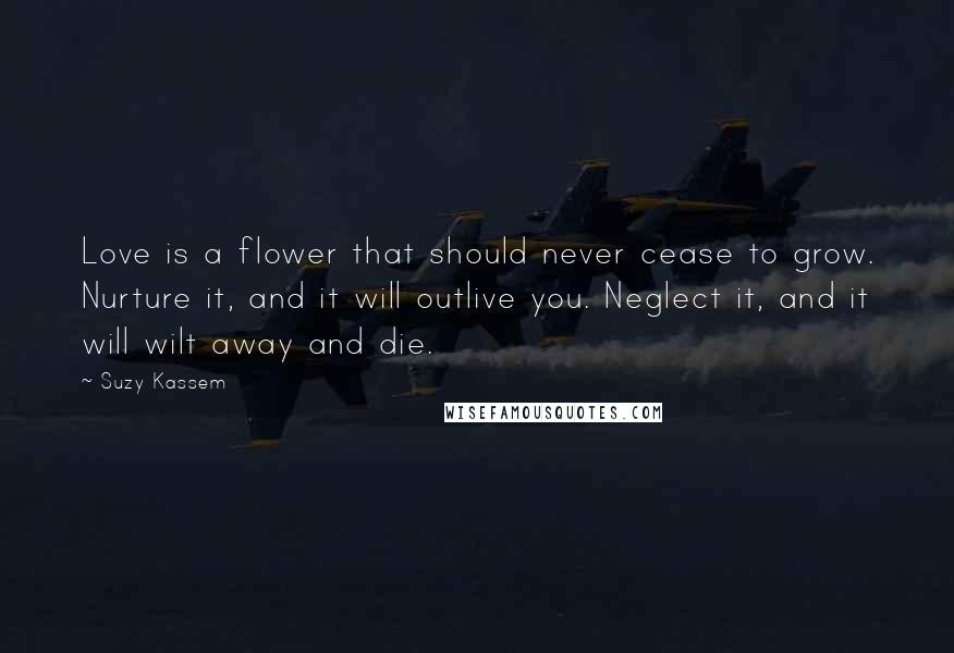 Suzy Kassem Quotes: Love is a flower that should never cease to grow. Nurture it, and it will outlive you. Neglect it, and it will wilt away and die.