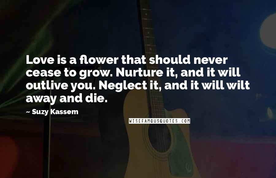 Suzy Kassem Quotes: Love is a flower that should never cease to grow. Nurture it, and it will outlive you. Neglect it, and it will wilt away and die.