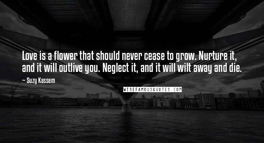 Suzy Kassem Quotes: Love is a flower that should never cease to grow. Nurture it, and it will outlive you. Neglect it, and it will wilt away and die.